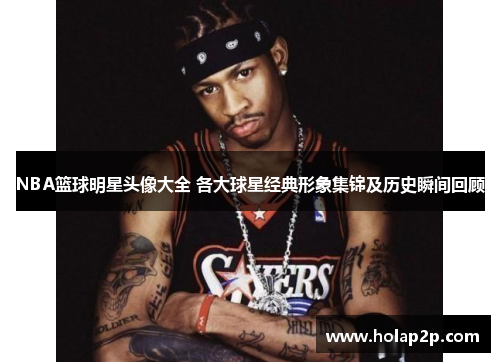 NBA篮球明星头像大全 各大球星经典形象集锦及历史瞬间回顾