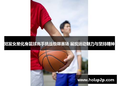 短发女星化身篮球高手挑战极限赛场 展现运动魅力与坚持精神