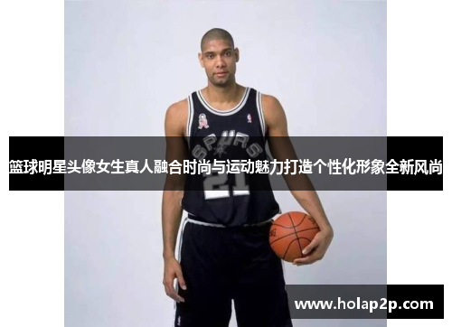 篮球明星头像女生真人融合时尚与运动魅力打造个性化形象全新风尚
