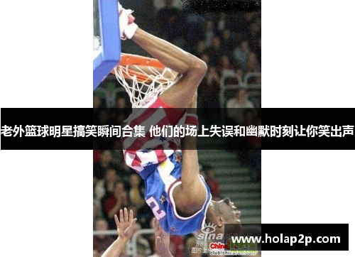老外篮球明星搞笑瞬间合集 他们的场上失误和幽默时刻让你笑出声